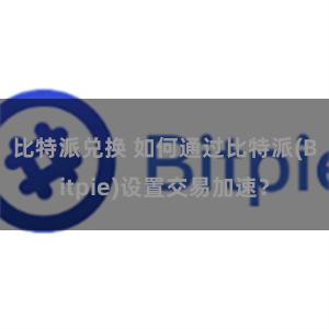 比特派兑换 如何通过比特派(Bitpie)设置交易加速？