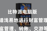 比特派电脑版  用户不错浅易地进行财富管理、转账、交游等操作