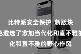 比特派安全保护  新版块的诓骗神色遴选了愈加当代化和直不雅的野心作风