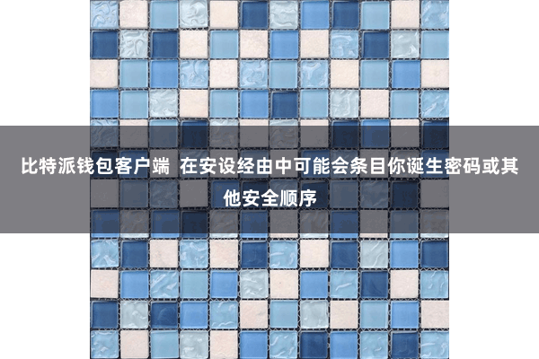 比特派钱包客户端  在安设经由中可能会条目你诞生密码或其他安全顺序