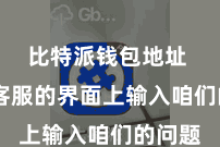 比特派钱包地址  在线客服的界面上输入咱们的问题