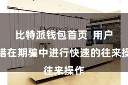 比特派钱包首页  用户不错在期骗中进行快速的往来操作