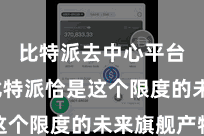 比特派去中心平台  而比特派恰是这个限度的未来旗舰产物